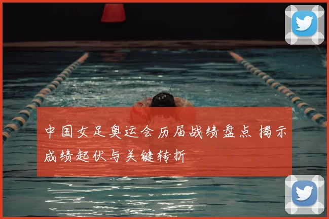 中国女足奥运会历届战绩盘点 揭示成绩起伏与关键转折