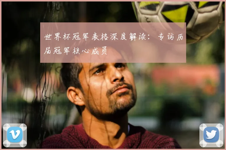 世界杯冠军表格深度解读:专访历届冠军核心成员