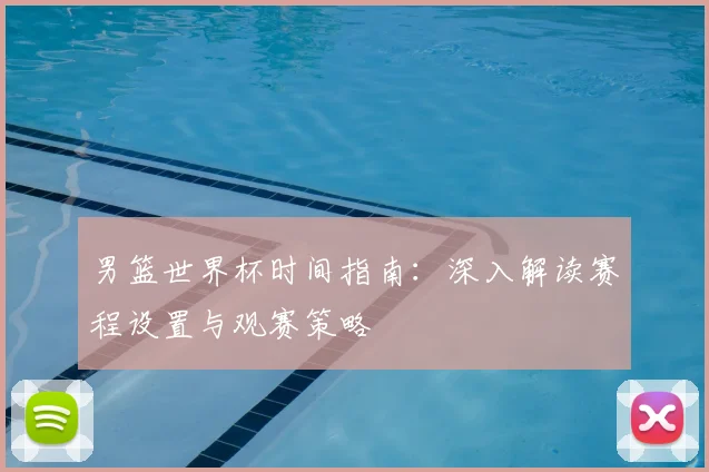 男篮世界杯时间指南：深入解读赛程设置与观赛策略