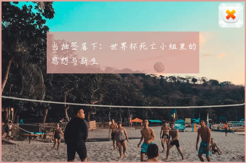 当抽签落下：世界杯死亡小组里的恩怨与新生