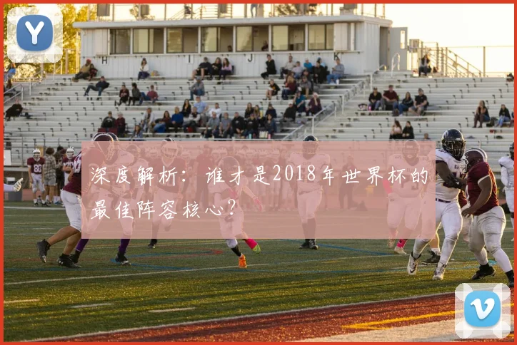 深度解析：谁才是2018年世界杯的最佳阵容核心？