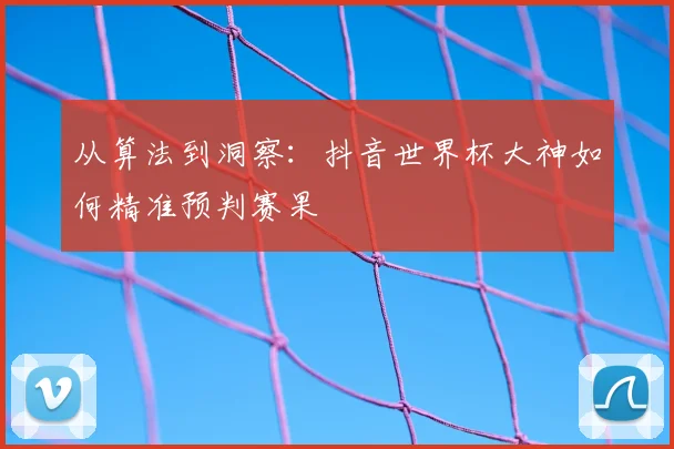 从算法到洞察:抖音世界杯大神如何精准预判赛果