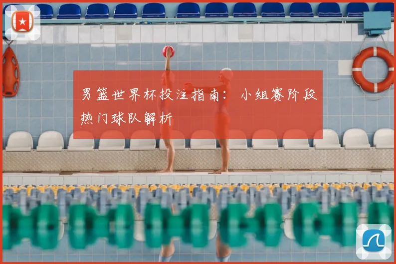 男篮世界杯投注指南：小组赛阶段热门球队解析