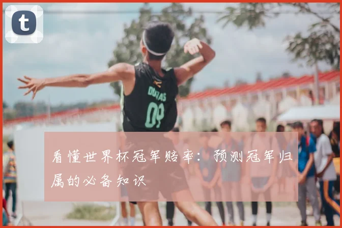 看懂世界杯冠军赔率:预测冠军归属的必备知识