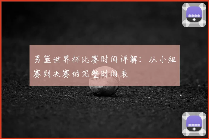 男篮世界杯比赛时间详解：从小组赛到决赛的完整时间表