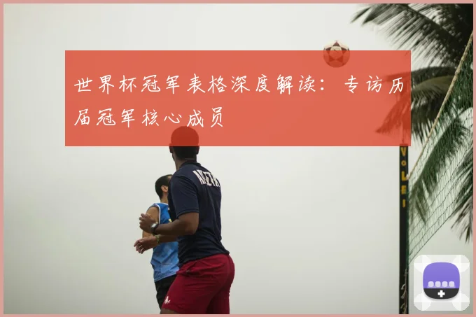 世界杯冠军表格深度解读:专访历届冠军核心成员