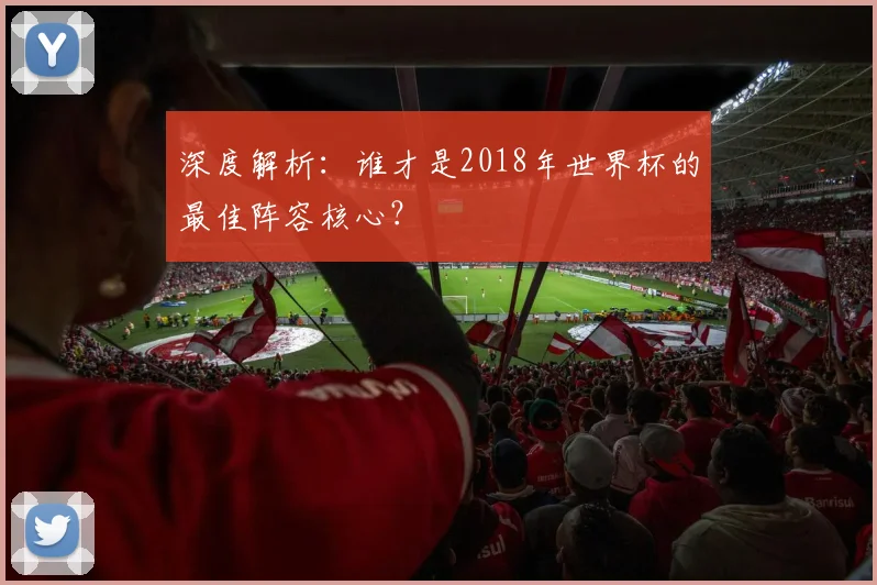 深度解析：谁才是2018年世界杯的最佳阵容核心？