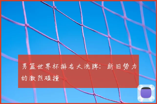 男篮世界杯排名大洗牌：新旧势力的激烈碰撞