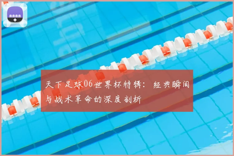 天下足球06世界杯特辑:经典瞬间与战术革命的深度剖析