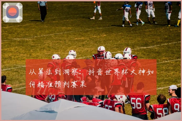 从算法到洞察:抖音世界杯大神如何精准预判赛果