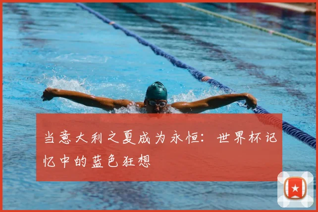当意大利之夏成为永恒：世界杯记忆中的蓝色狂想