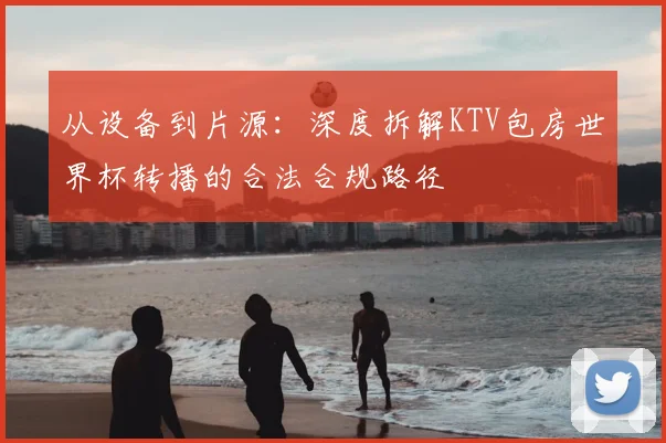 从设备到片源：深度拆解KTV包房世界杯转播的合法合规路径