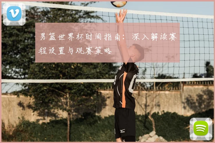 男篮世界杯时间指南：深入解读赛程设置与观赛策略