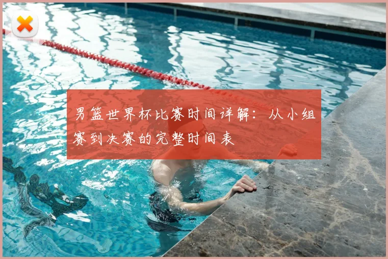 男篮世界杯比赛时间详解：从小组赛到决赛的完整时间表