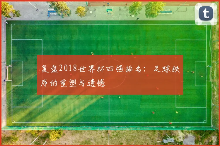 复盘2018世界杯四强排名：足球秩序的重塑与遗憾