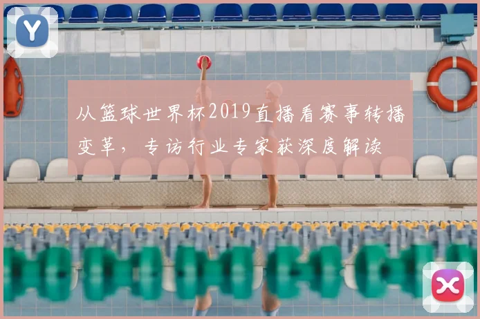 从篮球世界杯2019直播看赛事转播变革,专访行业专家获深度解读