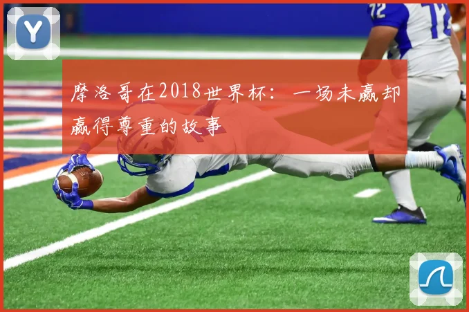 摩洛哥在2018世界杯：一场未赢却赢得尊重的故事