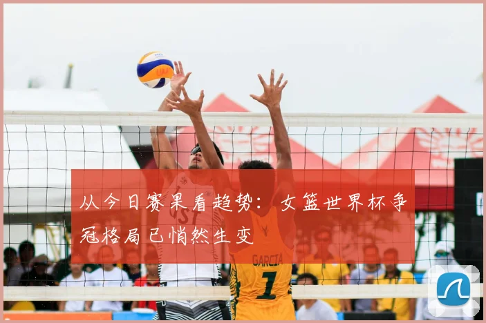从今日赛果看趋势:女篮世界杯争冠格局已悄然生变