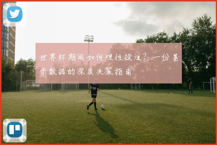世界杯期间如何理性投注？一份基于数据的深度决策指南