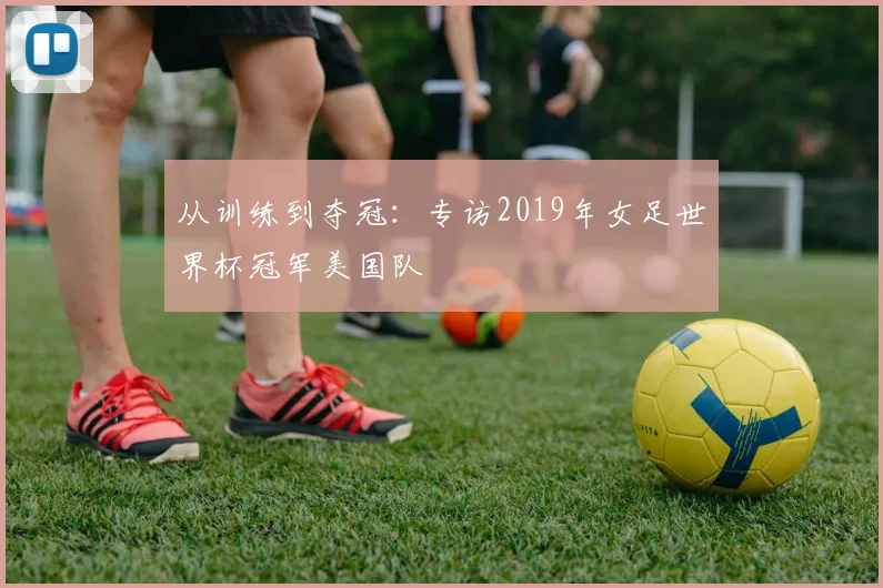 从训练到夺冠：专访2019年女足世界杯冠军美国队