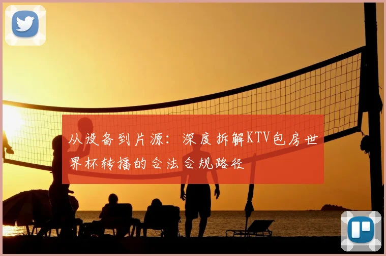 从设备到片源：深度拆解KTV包房世界杯转播的合法合规路径