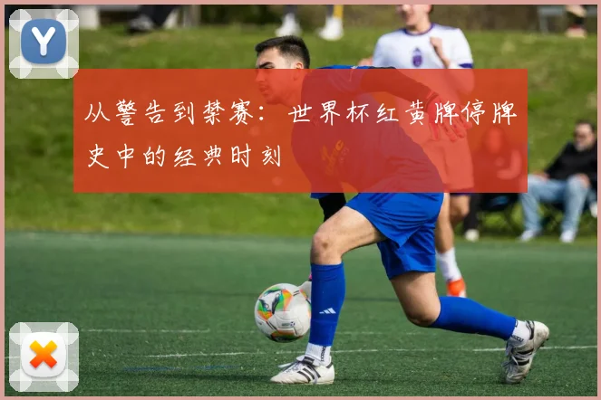 从警告到禁赛：世界杯红黄牌停牌史中的经典时刻