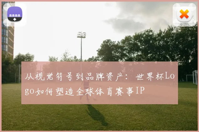 从视觉符号到品牌资产：世界杯Logo如何塑造全球体育赛事IP