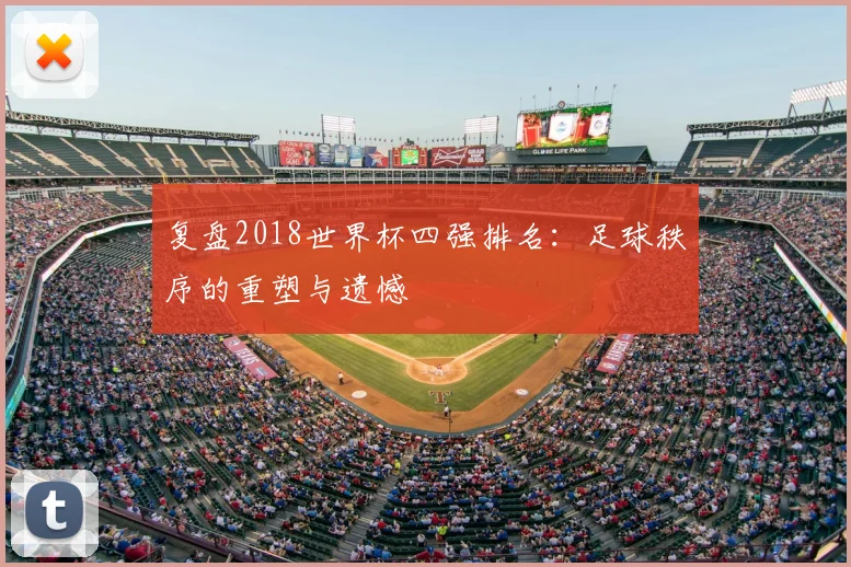 复盘2018世界杯四强排名：足球秩序的重塑与遗憾