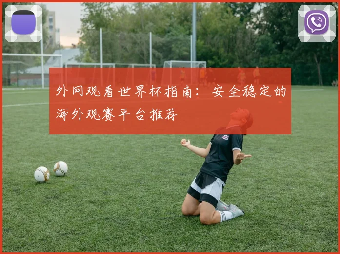 外网观看世界杯指南：安全稳定的海外观赛平台推荐