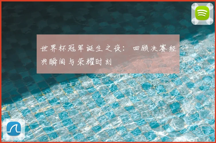 世界杯冠军诞生之夜：回顾决赛经典瞬间与荣耀时刻