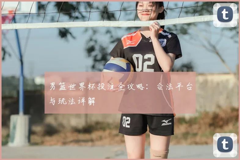 男篮世界杯投注全攻略：合法平台与玩法详解