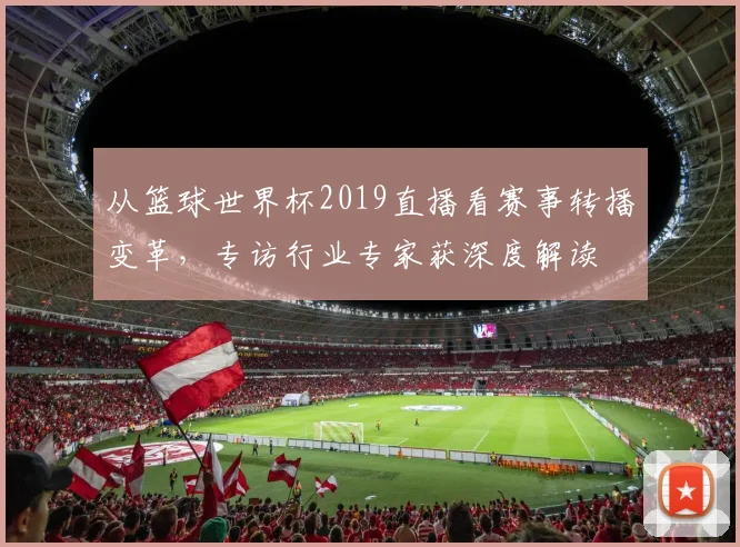 从篮球世界杯2019直播看赛事转播变革,专访行业专家获深度解读