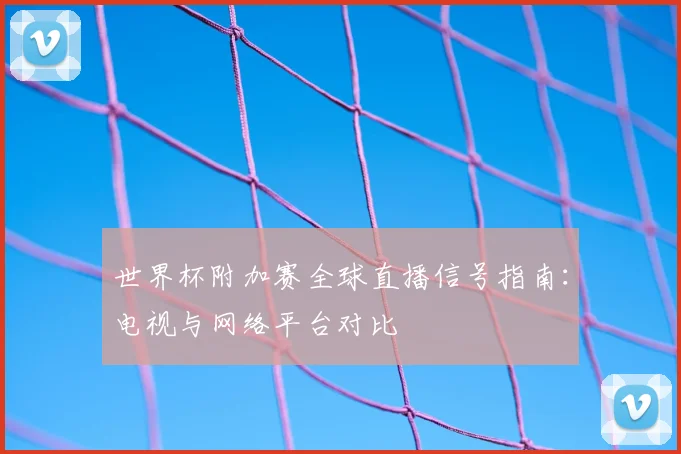 世界杯附加赛全球直播信号指南:电视与网络平台对比