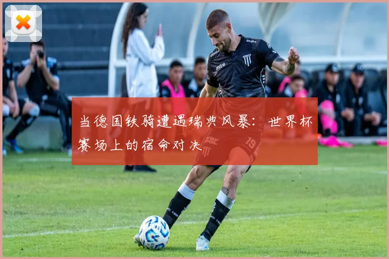 当德国铁骑遭遇瑞典风暴：世界杯赛场上的宿命对决