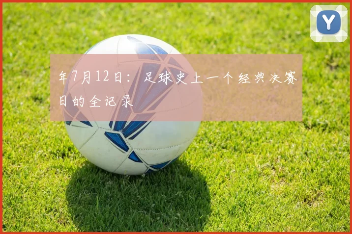 年7月12日：足球史上一个经典决赛日的全记录